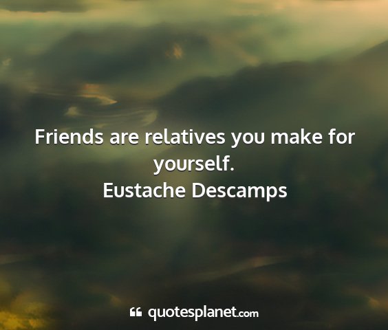 Eustache descamps - friends are relatives you make for yourself....