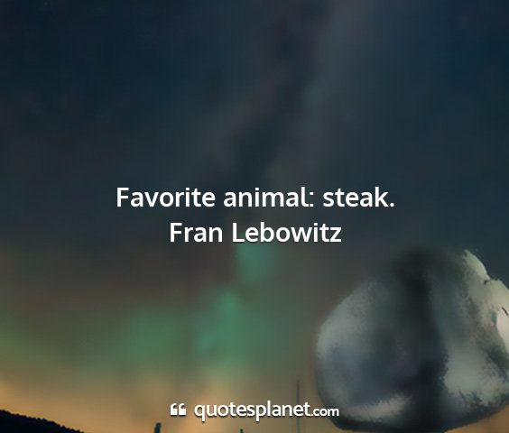 Fran lebowitz - favorite animal: steak....