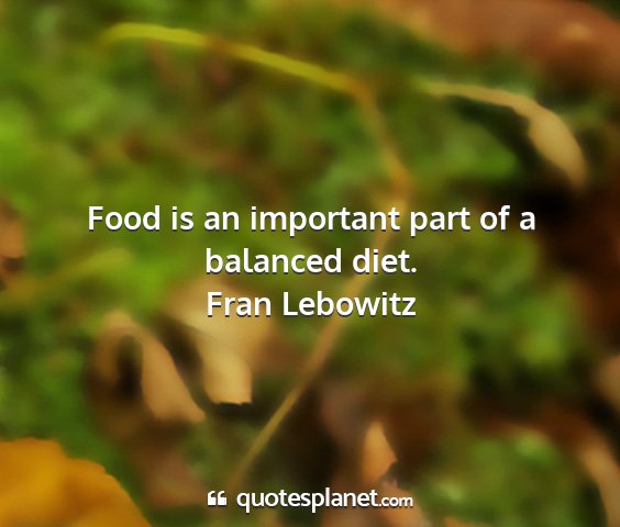 Fran lebowitz - food is an important part of a balanced diet....