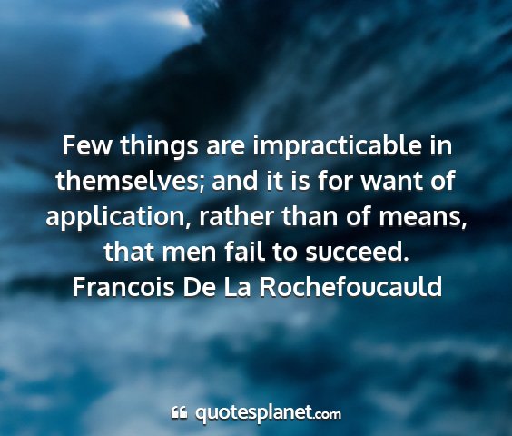 Francois de la rochefoucauld - few things are impracticable in themselves; and...