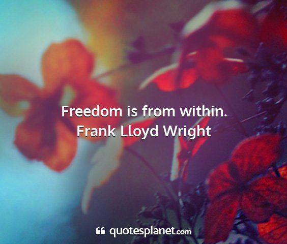 Frank lloyd wright - freedom is from within....