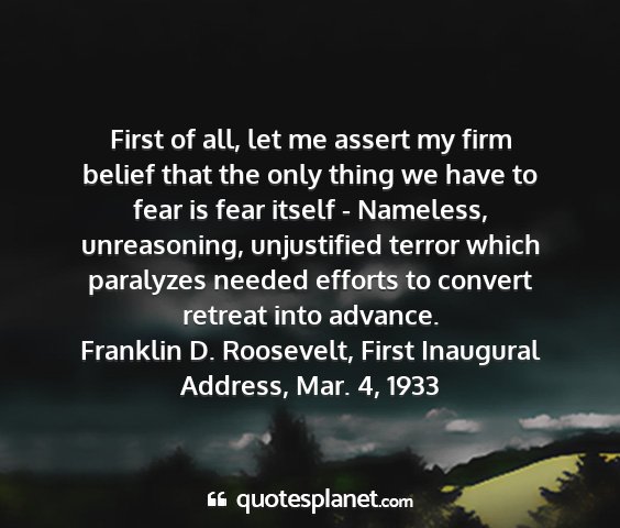 Franklin d. roosevelt, first inaugural address, mar. 4, 1933 - first of all, let me assert my firm belief that...