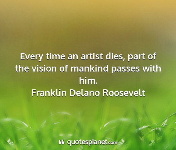 Franklin delano roosevelt - every time an artist dies, part of the vision of...