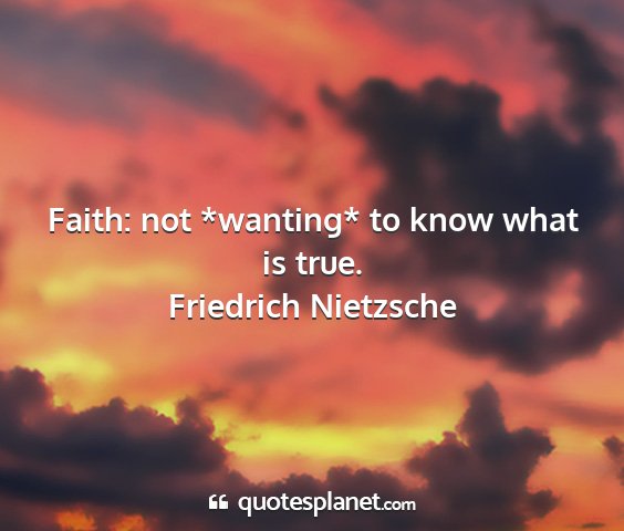 Friedrich nietzsche - faith: not *wanting* to know what is true....