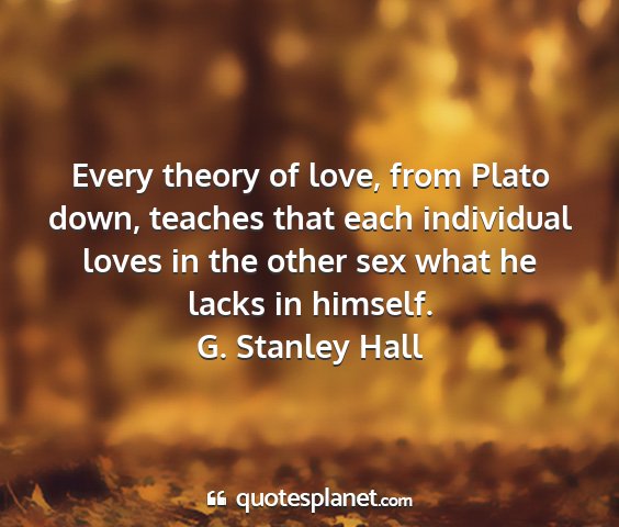 G. stanley hall - every theory of love, from plato down, teaches...