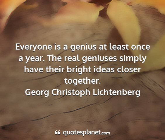 Georg christoph lichtenberg - everyone is a genius at least once a year. the...