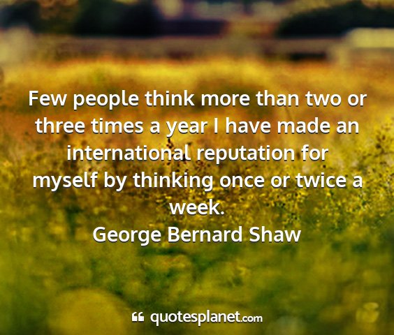 George bernard shaw - few people think more than two or three times a...
