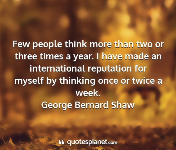 George bernard shaw - few people think more than two or three times a...