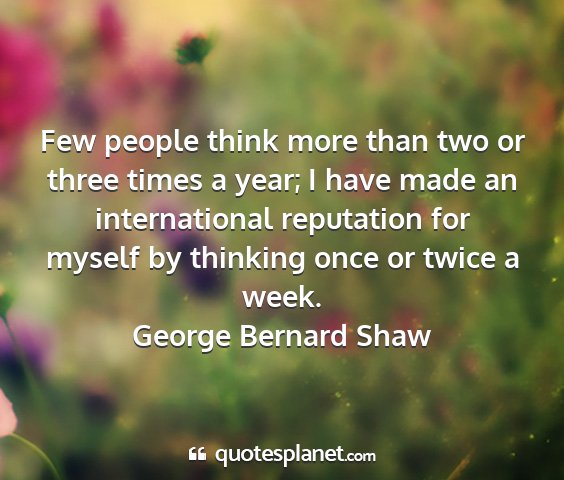 George bernard shaw - few people think more than two or three times a...