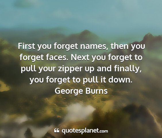 George burns - first you forget names, then you forget faces....
