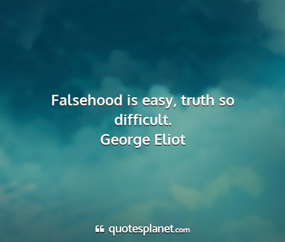 George eliot - falsehood is easy, truth so difficult....