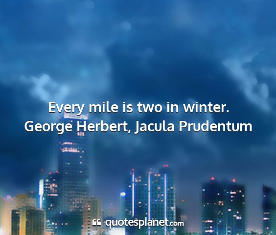 George herbert, jacula prudentum - every mile is two in winter....