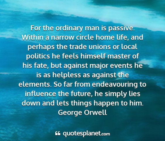 George orwell - for the ordinary man is passive. within a narrow...
