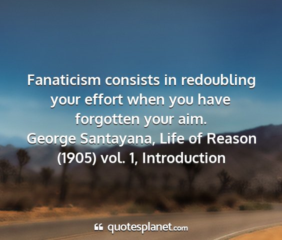 George santayana, life of reason (1905) vol. 1, introduction - fanaticism consists in redoubling your effort...