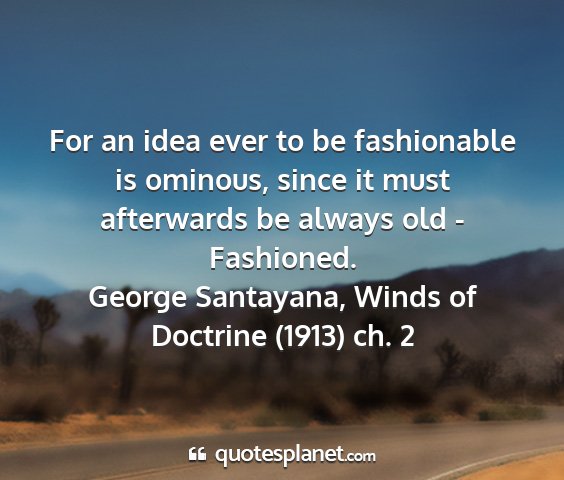 George santayana, winds of doctrine (1913) ch. 2 - for an idea ever to be fashionable is ominous,...