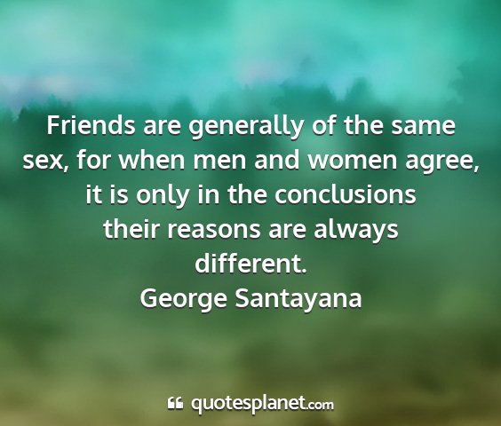 George santayana - friends are generally of the same sex, for when...