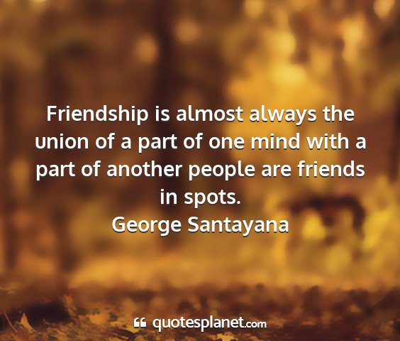 George santayana - friendship is almost always the union of a part...