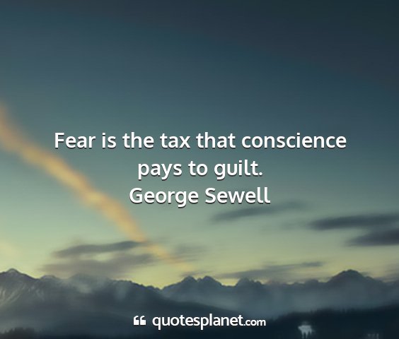 George sewell - fear is the tax that conscience pays to guilt....