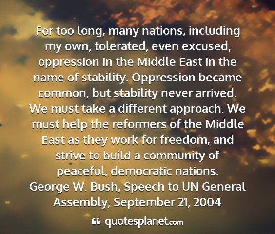 George w. bush, speech to un general assembly, september 21, 2004 - for too long, many nations, including my own,...