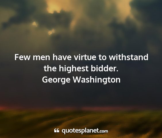 George washington - few men have virtue to withstand the highest...