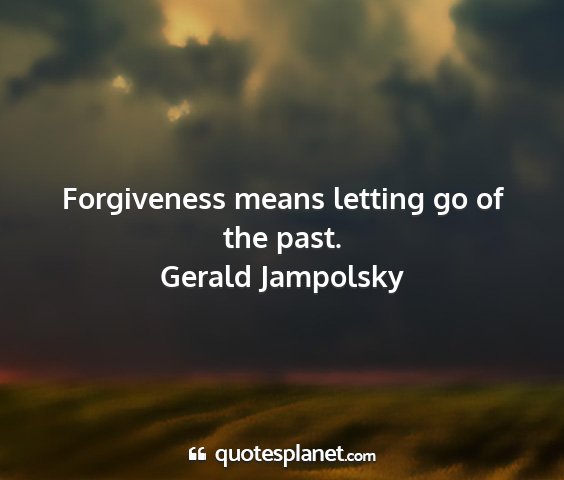 Gerald jampolsky - forgiveness means letting go of the past....