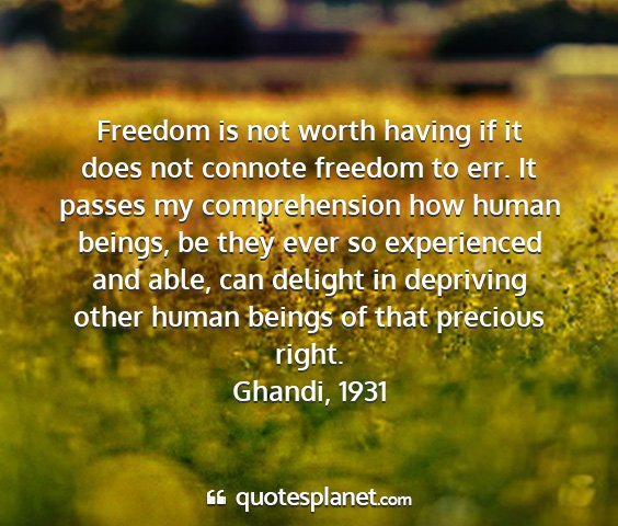 Ghandi, 1931 - freedom is not worth having if it does not...
