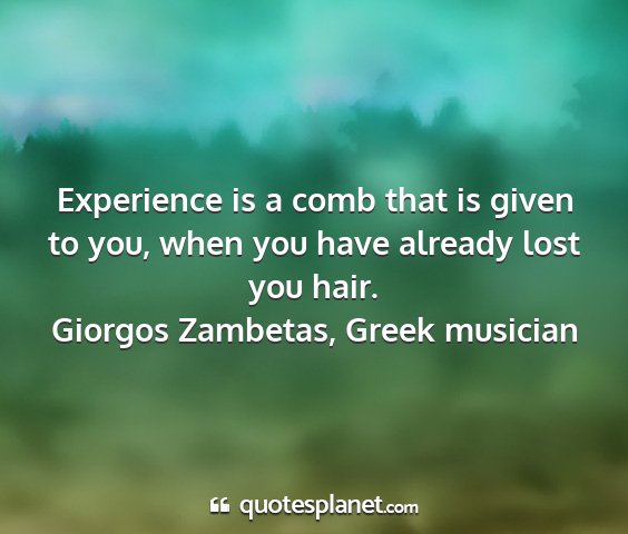Giorgos zambetas, greek musician - experience is a comb that is given to you, when...