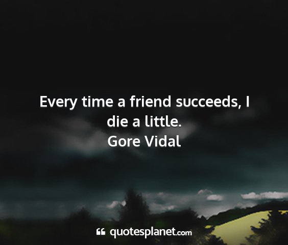 Gore vidal - every time a friend succeeds, i die a little....