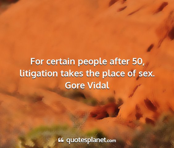 Gore vidal - for certain people after 50, litigation takes the...