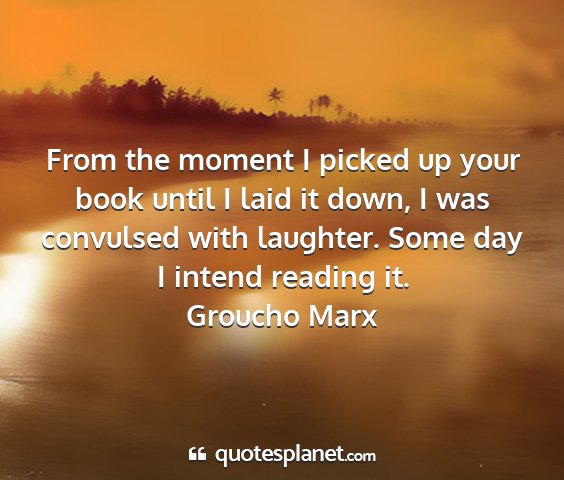 Groucho marx - from the moment i picked up your book until i...