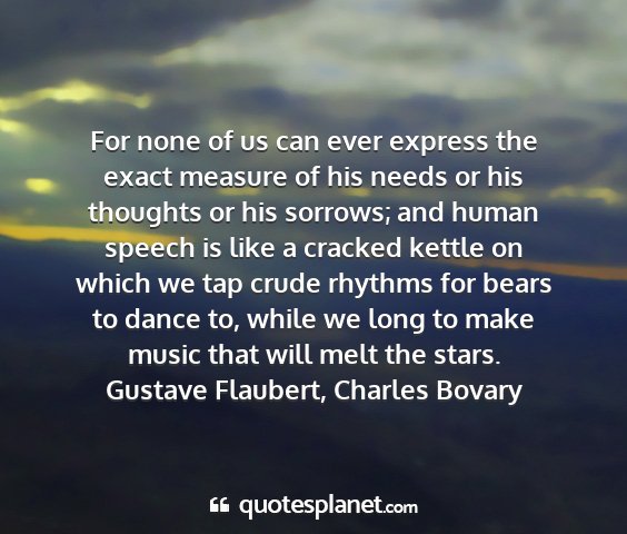 Gustave flaubert, charles bovary - for none of us can ever express the exact measure...