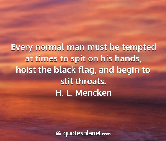 H. l. mencken - every normal man must be tempted at times to spit...