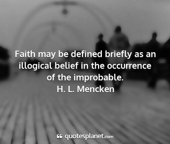 H. l. mencken - faith may be defined briefly as an illogical...