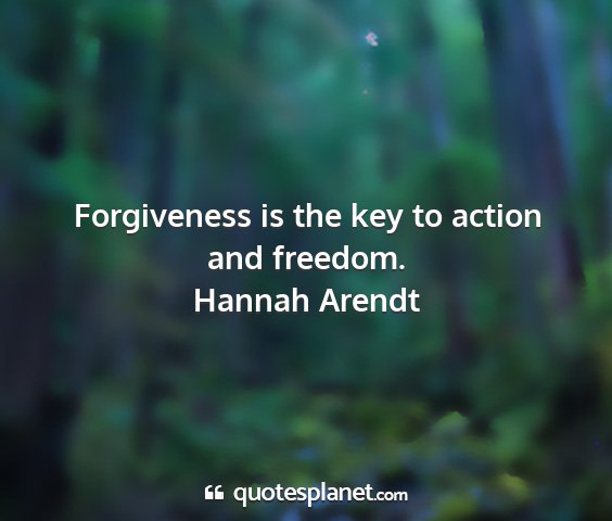 Hannah arendt - forgiveness is the key to action and freedom....