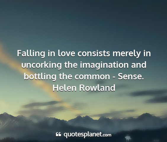 Helen rowland - falling in love consists merely in uncorking the...