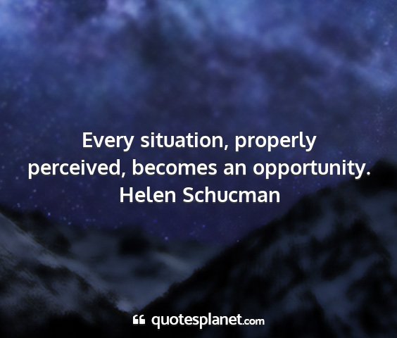 Helen schucman - every situation, properly perceived, becomes an...