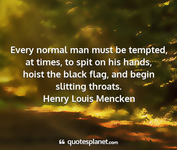 Henry louis mencken - every normal man must be tempted, at times, to...