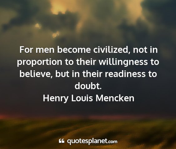 Henry louis mencken - for men become civilized, not in proportion to...