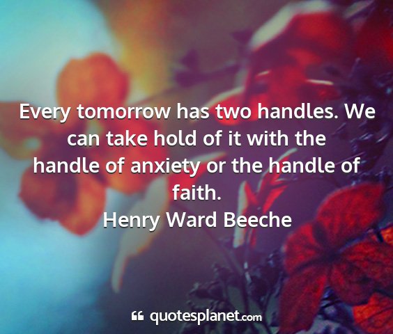 Henry ward beeche - every tomorrow has two handles. we can take hold...