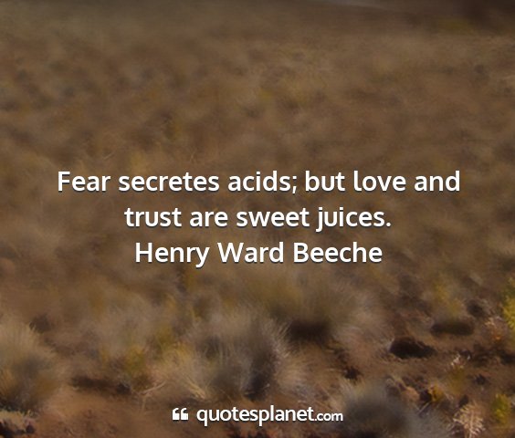 Henry ward beeche - fear secretes acids; but love and trust are sweet...
