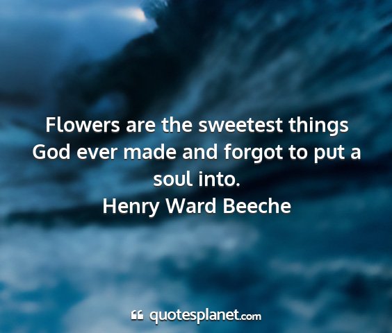 Henry ward beeche - flowers are the sweetest things god ever made and...