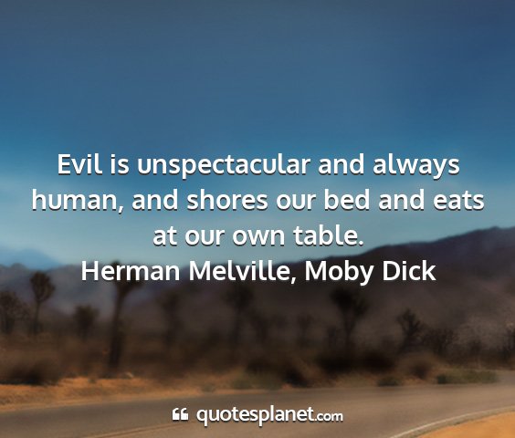 Herman melville, moby dick - evil is unspectacular and always human, and...