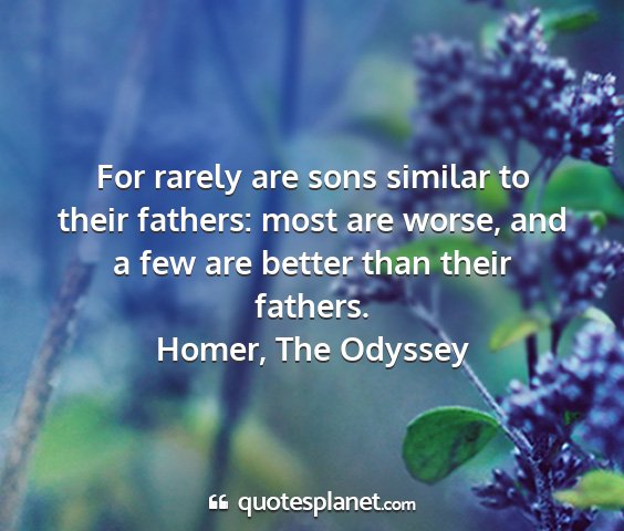 Homer, the odyssey - for rarely are sons similar to their fathers:...