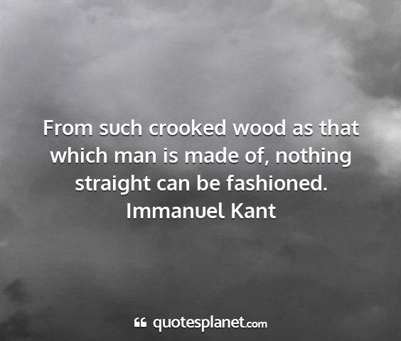 Immanuel kant - from such crooked wood as that which man is made...