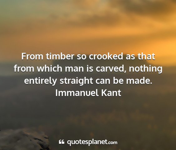 Immanuel kant - from timber so crooked as that from which man is...