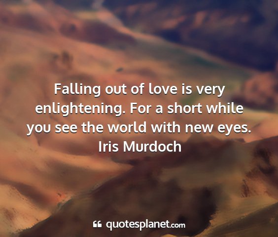 Iris murdoch - falling out of love is very enlightening. for a...