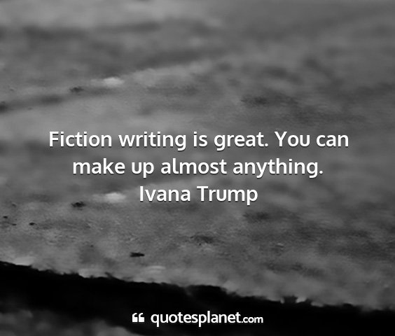 Ivana trump - fiction writing is great. you can make up almost...