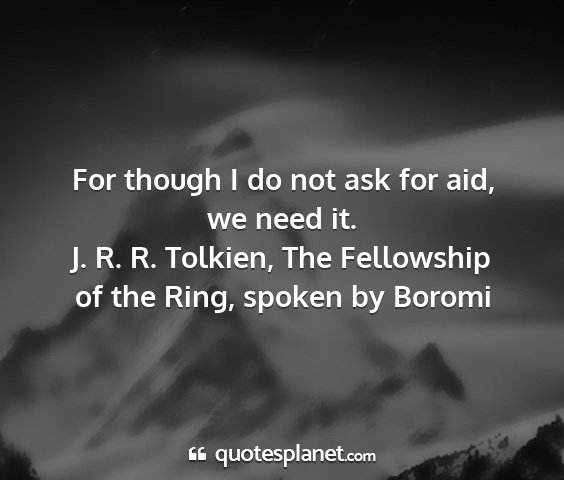 J. r. r. tolkien, the fellowship of the ring, spoken by boromi - for though i do not ask for aid, we need it....