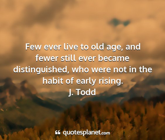 J. todd - few ever live to old age, and fewer still ever...