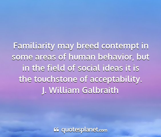 J. william galbraith - familiarity may breed contempt in some areas of...